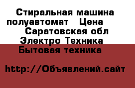 Стиральная машина полуавтомат › Цена ­ 500 - Саратовская обл. Электро-Техника » Бытовая техника   